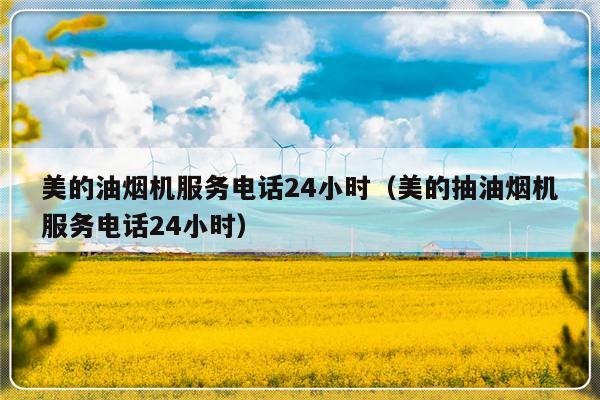 美的油烟机服务电话24小时(美的抽油烟机服务电话24小时)